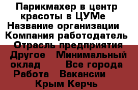 Парикмахер в центр красоты в ЦУМе › Название организации ­ Компания-работодатель › Отрасль предприятия ­ Другое › Минимальный оклад ­ 1 - Все города Работа » Вакансии   . Крым,Керчь